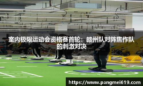 室内极限运动会资格赛首轮：赣州队对阵焦作队的刺激对决