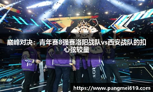巅峰对决：青年赛8强赛洛阳战队vs西安战队的扣心弦较量